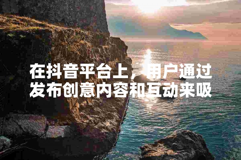 在抖音平台上，用户通过发布创意内容和互动来吸引更多的关注者。