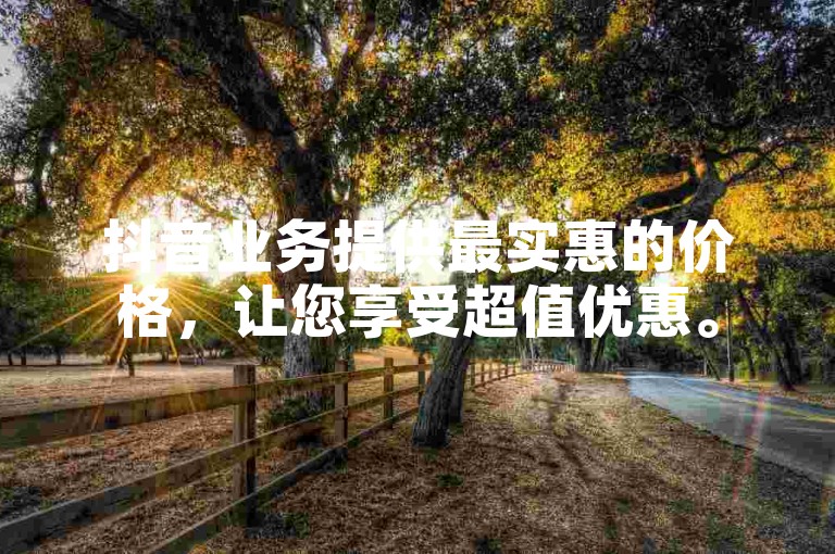 抖音业务提供最实惠的价格，让您享受超值优惠。