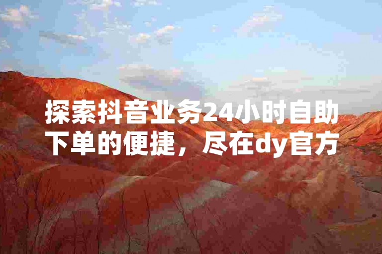 探索抖音业务24小时自助下单的便捷，尽在dy官方低价平台商城。