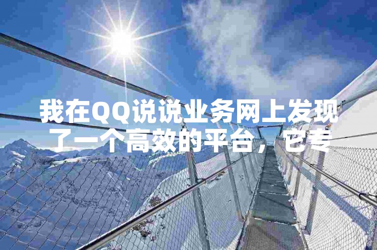 我在QQ说说业务网上发现了一个高效的平台，它专注于提供各种说说发布和管理服务。