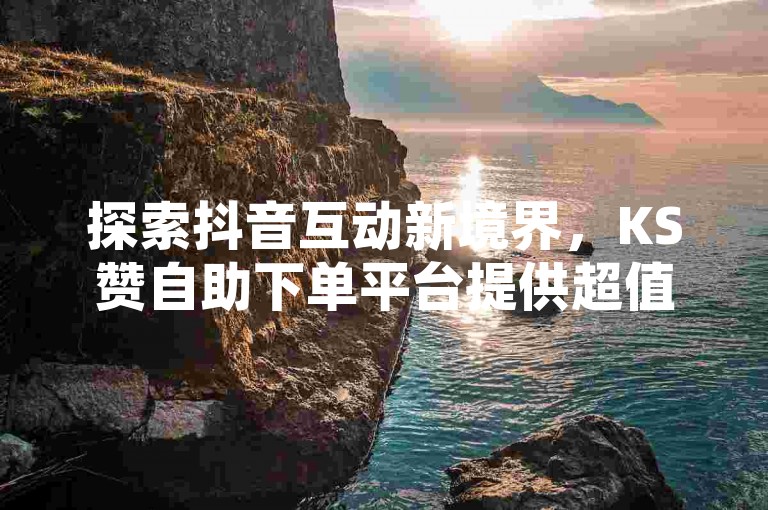 探索抖音互动新境界，KS赞自助下单平台提供超值服务，QQ空间点赞充值秘籍大公开，让你的社交影响力飙升！