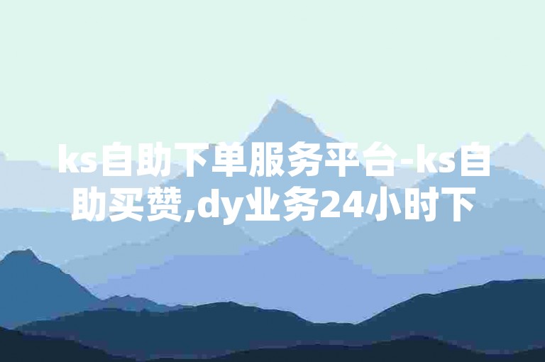 ks自助下单服务平台-ks自助买赞,dy业务24小时下单平台，为您提供便捷的社交媒体服务。