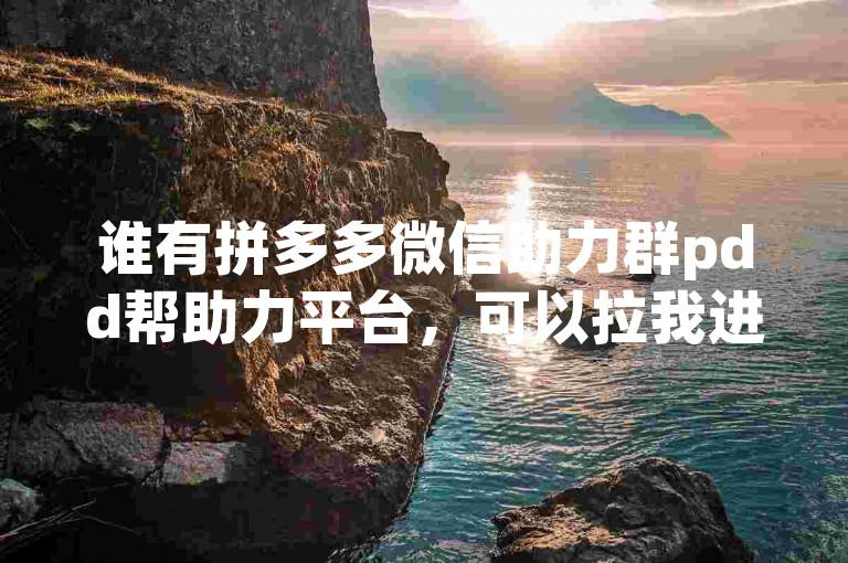 谁有拼多多微信助力群pdd帮助力平台，可以拉我进群吗？