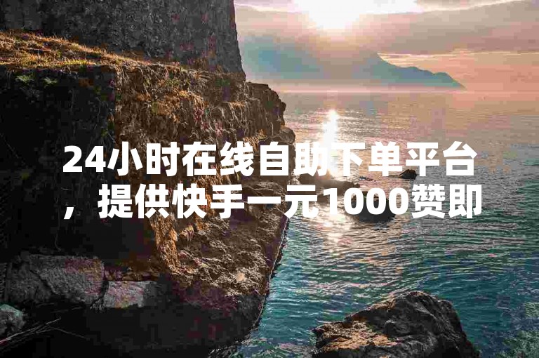 24小时在线自助下单平台，提供快手一元1000赞即时送达服务。