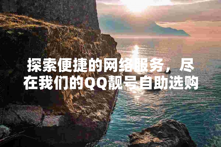 探索便捷的网络服务，尽在我们的QQ靓号自助选购平台，一键下单，即刻自动发货。