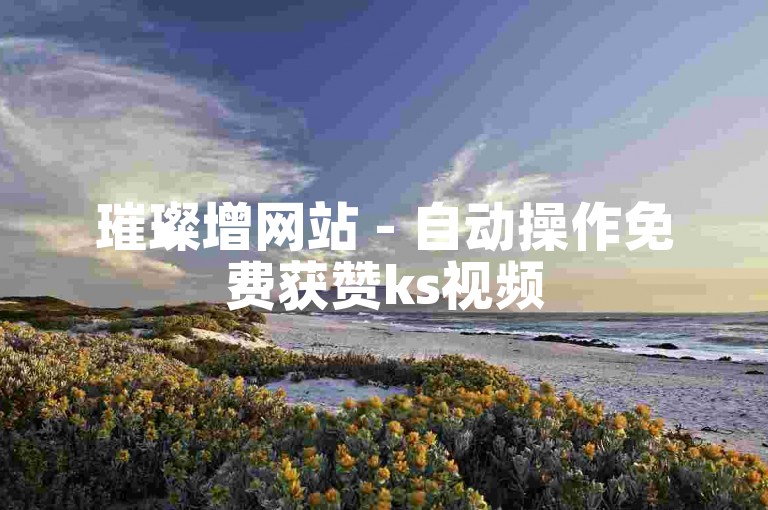 璀璨增网站 - 自动操作免费获赞ks视频