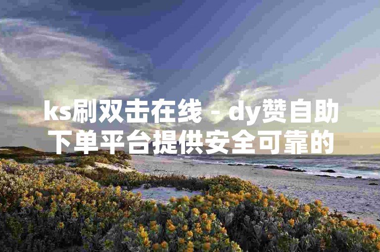 ks刷双击在线 - dy赞自助下单平台提供安全可靠的服务保障。