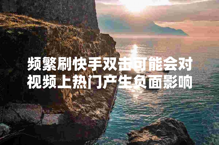 频繁刷快手双击可能会对视频上热门产生负面影响，dy赞在线自助下单10个或许能带来短暂热度。