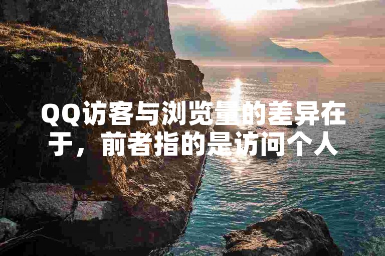 QQ访客与浏览量的差异在于，前者指的是访问个人或页面的独立用户数量，而后者则是网页被查看的总次数。