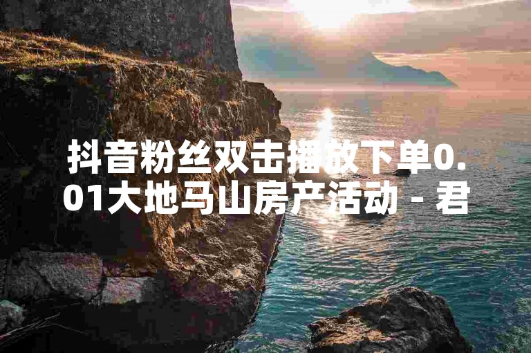 抖音粉丝双击播放下单0.01大地马山房产活动 - 君泽货源站自助下单