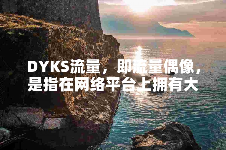 DYKS流量，即流量偶像，是指在网络平台上拥有大量粉丝和高度关注度的红人或明星。