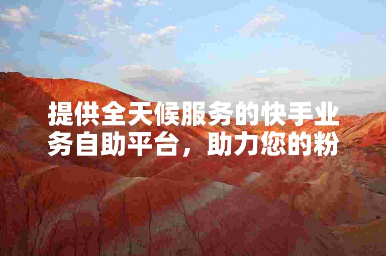 提供全天候服务的快手业务自助平台，助力您的粉丝增长。