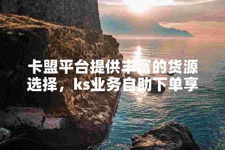 卡盟平台提供丰富的货源选择，ks业务自助下单享受优惠价格。