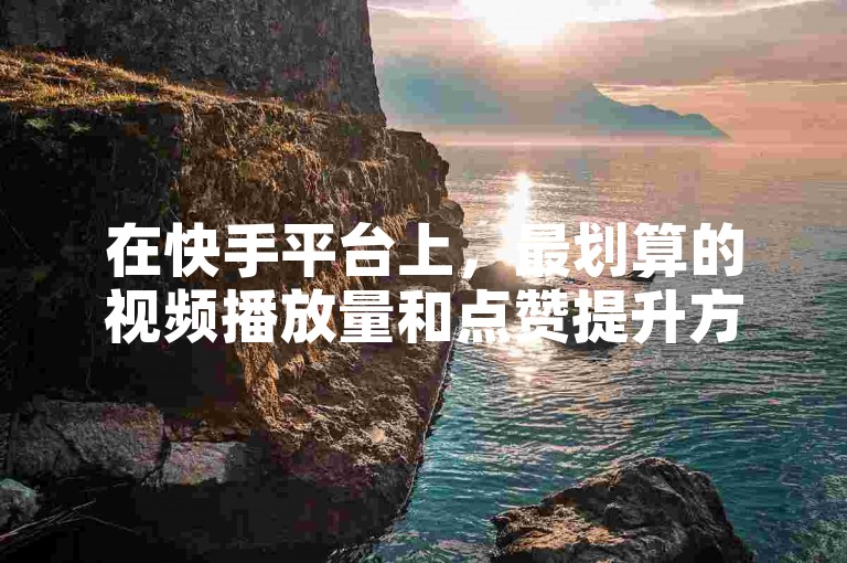 在快手平台上，最划算的视频播放量和点赞提升方法，既保证了内容的高质量又极具性价比。