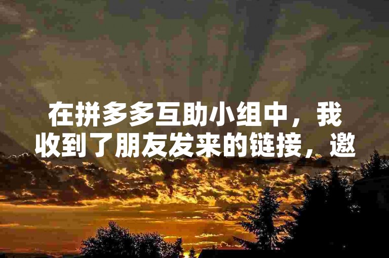 在拼多多互助小组中，我收到了朋友发来的链接，邀请我帮忙为其拼多多活动助力。