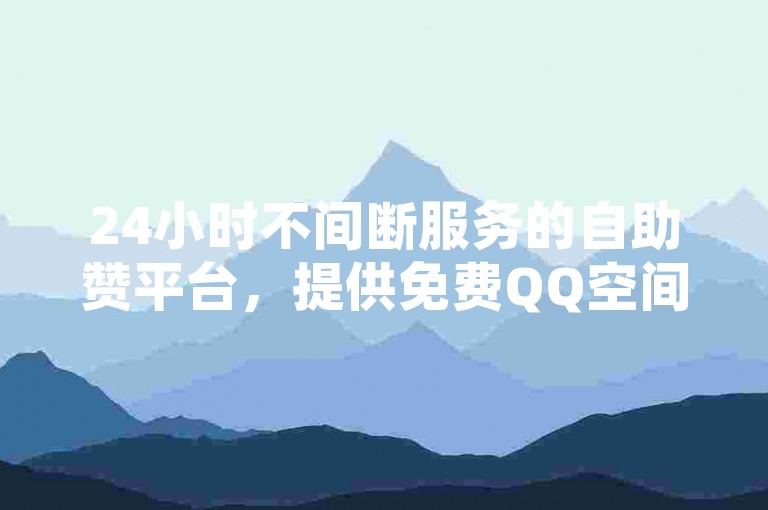 24小时不间断服务的自助赞平台，提供免费QQ空间说说点赞服务，并支持快速查看被挡访客。