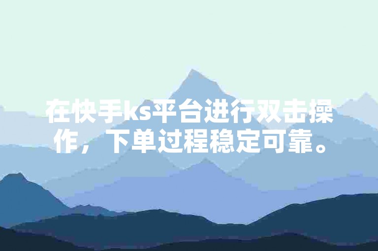 在快手ks平台进行双击操作，下单过程稳定可靠。