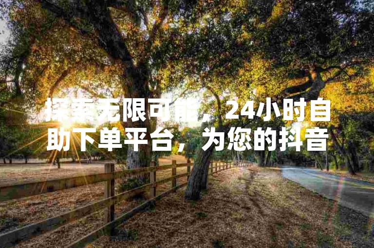 探索无限可能，24小时自助下单平台，为您的抖音点赞需求提供秒到账服务，wb自助平台业务确保真人操作，ks超级粉丝软件带来震撼爆料。