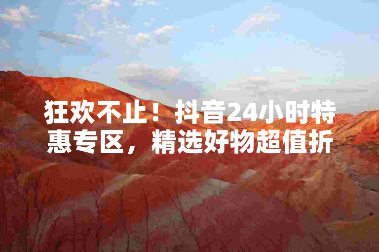 狂欢不止！抖音24小时特惠专区，精选好物超值折扣，网购必备神器。