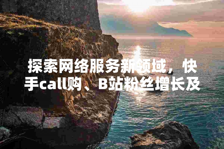 探索网络服务新领域，快手call购、B站粉丝增长及抖音点赞一站式解决方案。