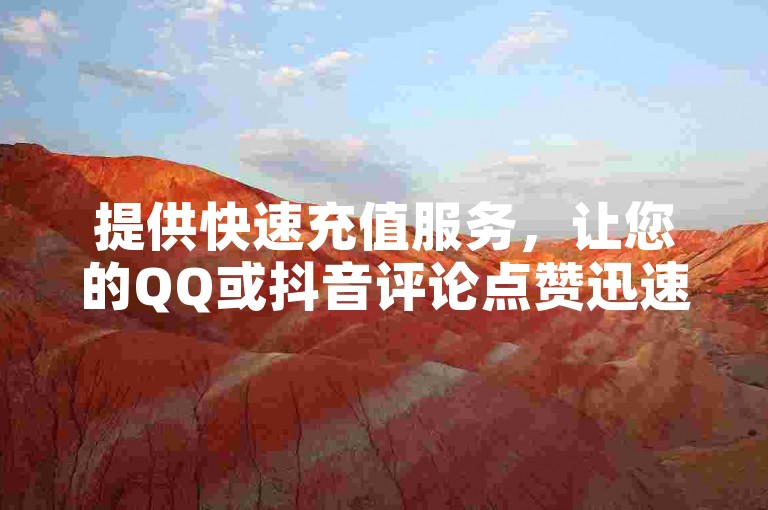 提供快速充值服务，让您的QQ或抖音评论点赞迅速增加，享受24小时内到账的便捷体验。