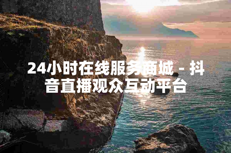 24小时在线服务商城 - 抖音直播观众互动平台