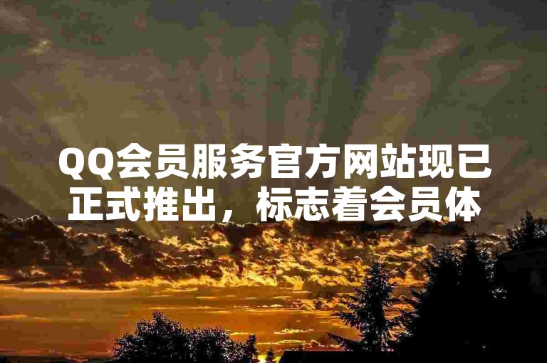 QQ会员服务官方网站现已正式推出，标志着会员体验迈入了一个崭新的阶段。