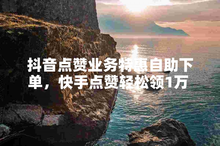 抖音点赞业务特惠自助下单，快手点赞轻松领1万 - 点赞服务 - 全民K歌免费下载