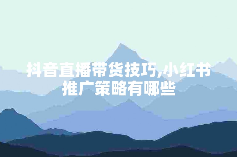 抖音直播带货技巧,小红书推广策略有哪些