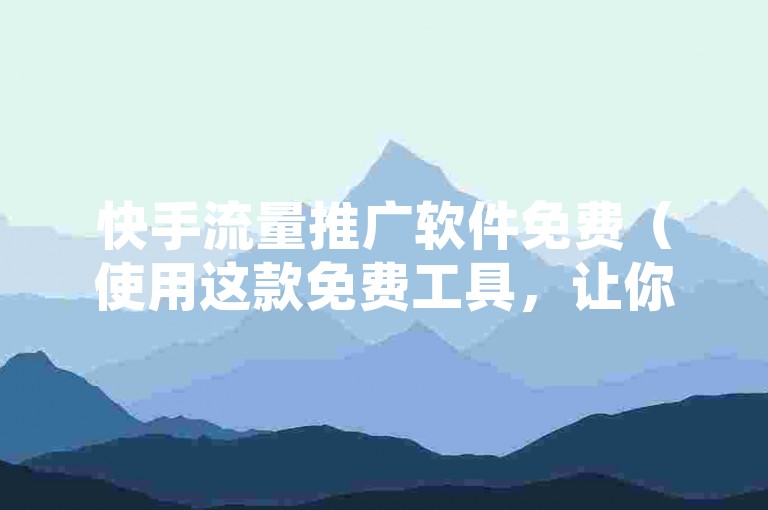 快手流量推广软件免费（使用这款免费工具，让你的快手视频瞬间获得海量曝光！）