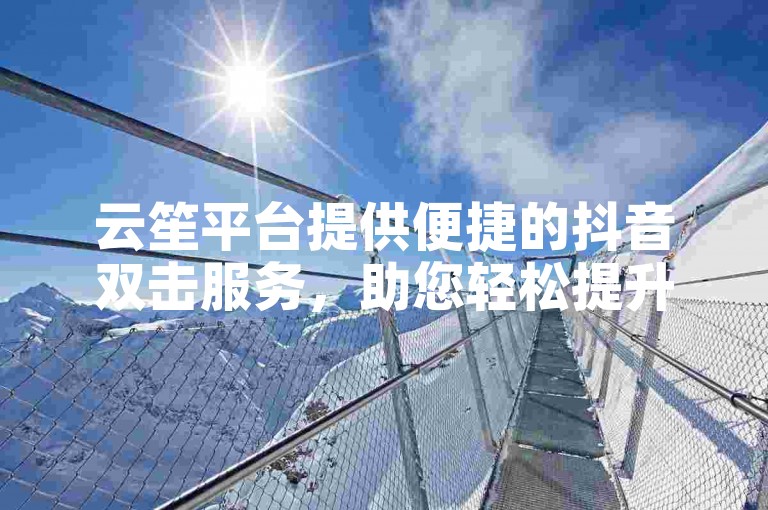 云笙平台提供便捷的抖音双击服务，助您轻松提升视频热度。