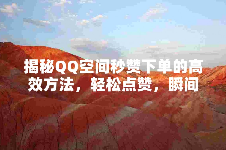 揭秘QQ空间秒赞下单的高效方法，轻松点赞，瞬间提升人气！2025不可错过的技巧。