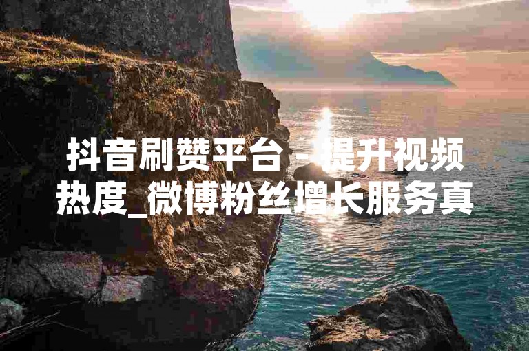抖音刷赞平台 - 提升视频热度_微博粉丝增长服务真实用户。