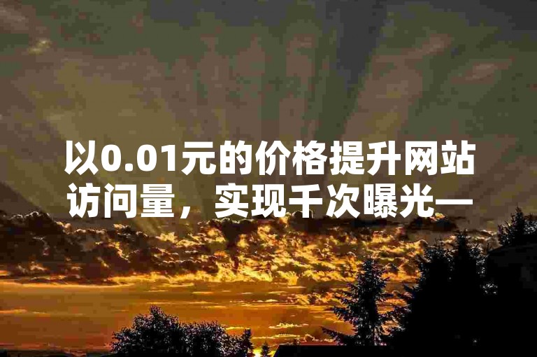 以0.01元的价格提升网站访问量，实现千次曝光——专业SEO标题优化服务。