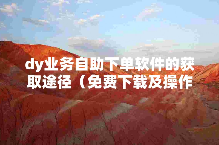 dy业务自助下单软件的获取途径（免费下载及操作手册）