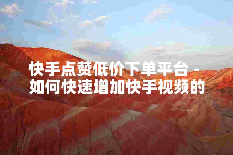 快手点赞低价下单平台 - 如何快速增加快手视频的播放量？