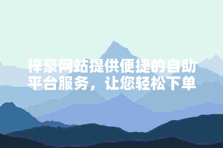 梓豪网站提供便捷的自助平台服务，让您轻松下单抖音相关业务。