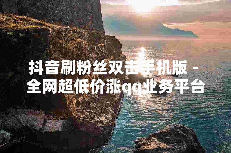 抖音刷粉丝双击手机版 - 全网超低价涨qq业务平台快手