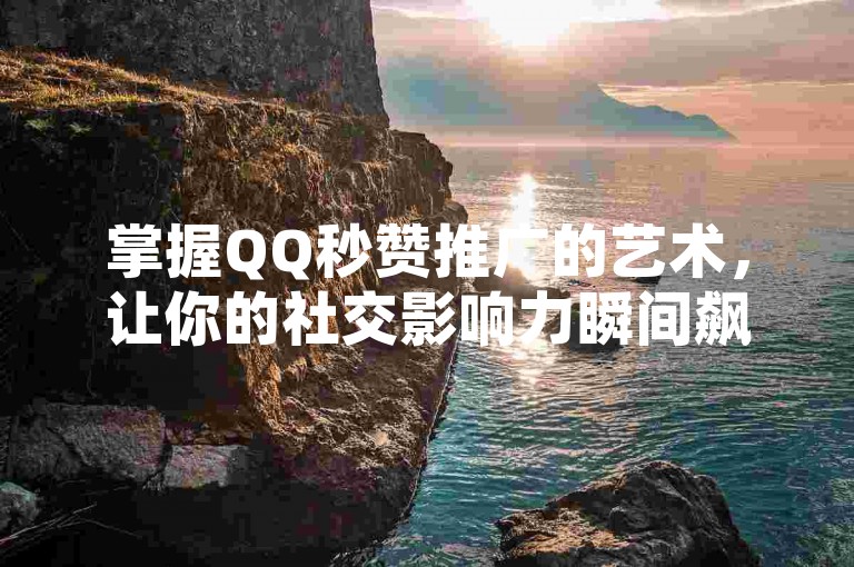 掌握QQ秒赞推广的艺术，让你的社交影响力瞬间飙升！
