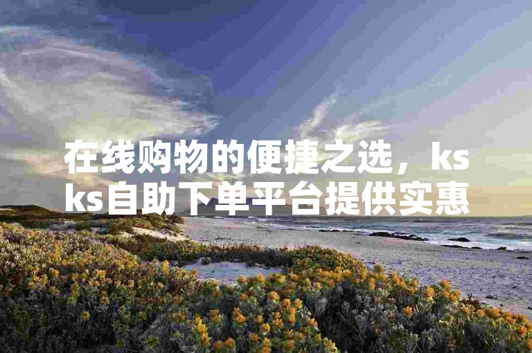 在线购物的便捷之选，ksks自助下单平台提供实惠价格。