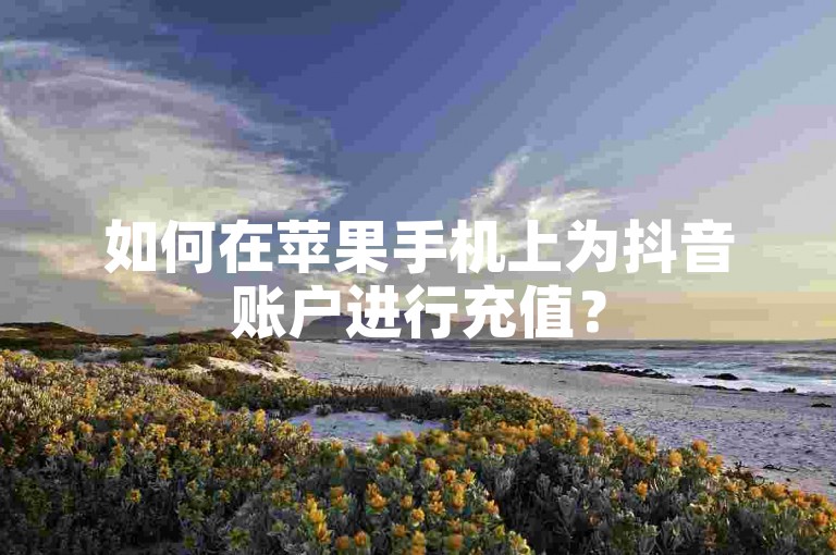 如何在苹果手机上为抖音账户进行充值？