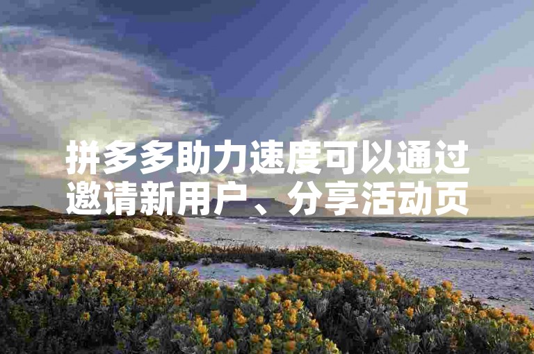 拼多多助力速度可以通过邀请新用户、分享活动页面给好友以及参与平台限时任务来加快。