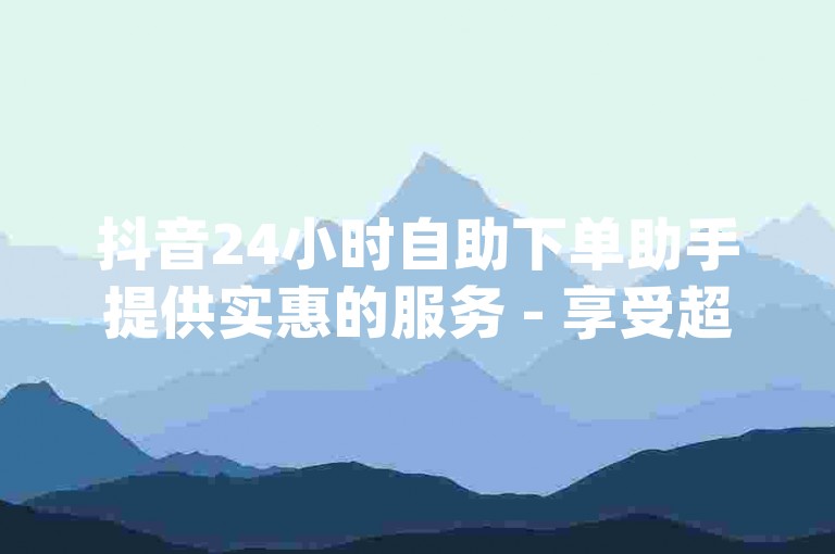 抖音24小时自助下单助手提供实惠的服务 - 享受超低价格的dy业务自动订购。