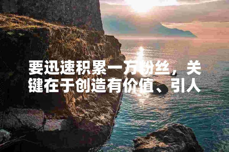 要迅速积累一万粉丝，关键在于创造有价值、引人入胜的内容，并与观众建立真诚的互动。