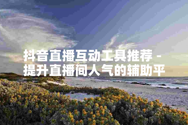 抖音直播互动工具推荐 - 提升直播间人气的辅助平台。