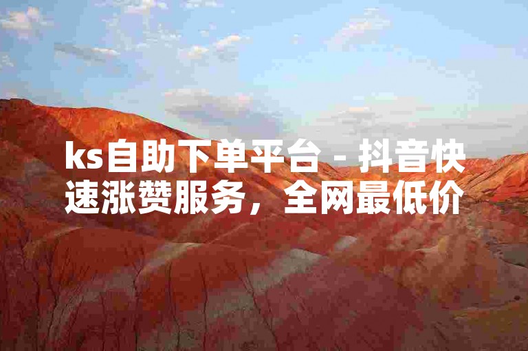 ks自助下单平台 - 抖音快速涨赞服务，全网最低价。