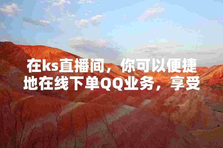 在ks直播间，你可以便捷地在线下单QQ业务，享受人气飙升的乐趣。