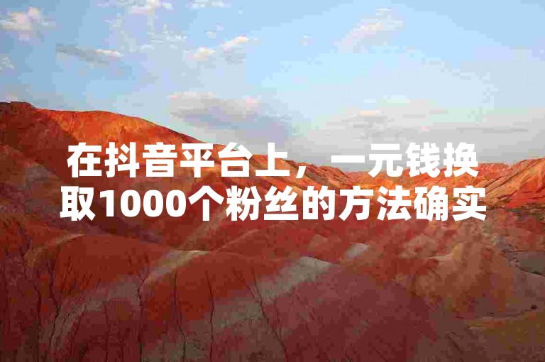 在抖音平台上，一元钱换取1000个粉丝的方法确实存在且可行。