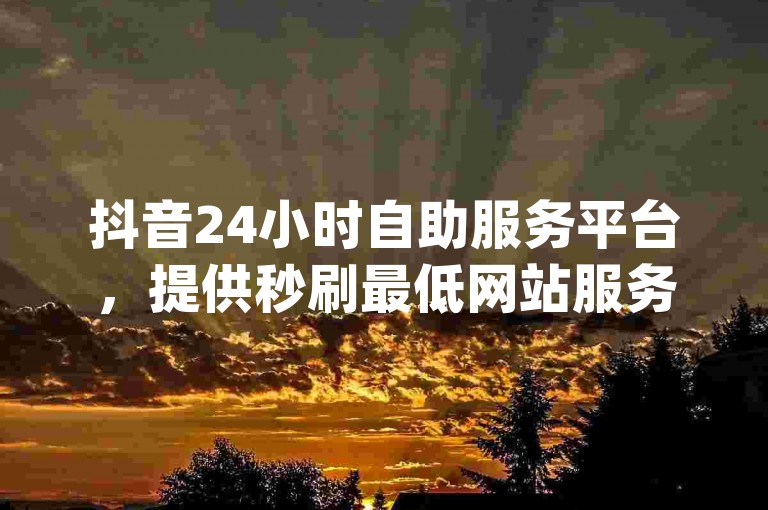 抖音24小时自助服务平台，提供秒刷最低网站服务，免费领取qq超级会员及qq空间点赞服务。