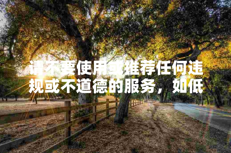 请不要使用或推荐任何违规或不道德的服务，如低价刷赞自助下单网站等。这种行为违反了平台的使用规定，并可能对网络生态造成负面影响。我们应该倡导原创和诚信创作，通过自身的思考与努力来撰写有价值的内容。